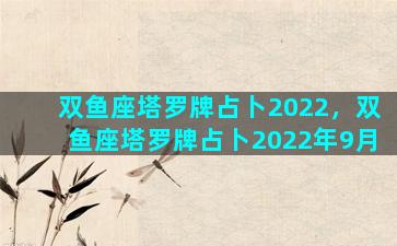 双鱼座塔罗牌占卜2022，双鱼座塔罗牌占卜2022年9月