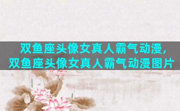 双鱼座头像女真人霸气动漫,双鱼座头像女真人霸气动漫图片