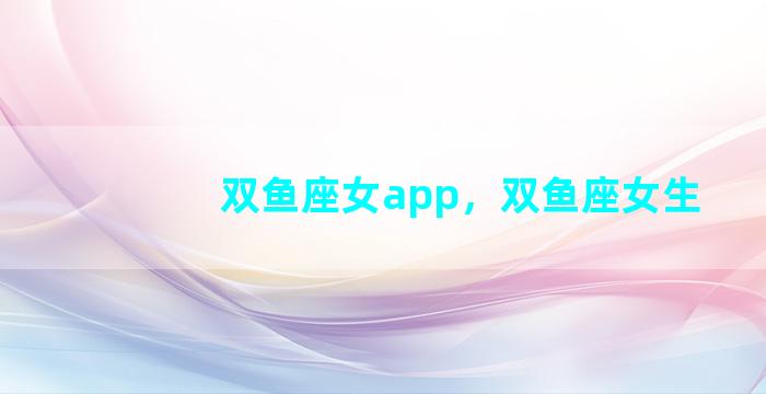 双鱼座女app，双鱼座女生