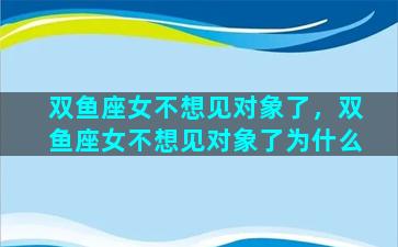 双鱼座女不想见对象了，双鱼座女不想见对象了为什么