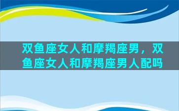 双鱼座女人和摩羯座男，双鱼座女人和摩羯座男人配吗