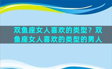 双鱼座女人喜欢的类型？双鱼座女人喜欢的类型的男人