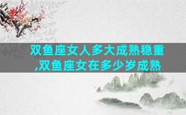 双鱼座女人多大成熟稳重,双鱼座女在多少岁成熟