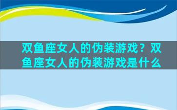 双鱼座女人的伪装游戏？双鱼座女人的伪装游戏是什么