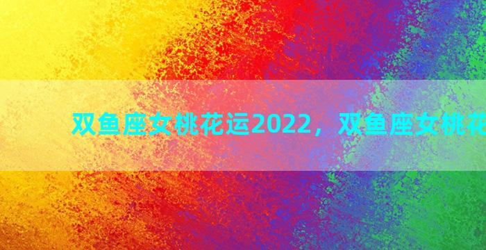 双鱼座女桃花运2022，双鱼座女桃花运怎样