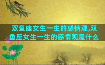 双鱼座女生一生的感情观,双鱼座女生一生的感情观是什么