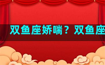 双鱼座娇喘？双鱼座娇气