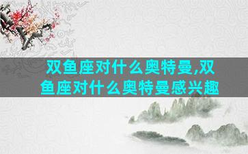 双鱼座对什么奥特曼,双鱼座对什么奥特曼感兴趣