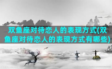 双鱼座对待恋人的表现方式(双鱼座对待恋人的表现方式有哪些)