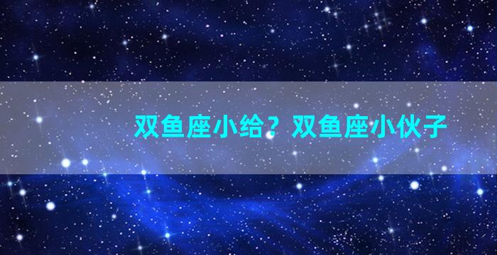 双鱼座小给？双鱼座小伙子