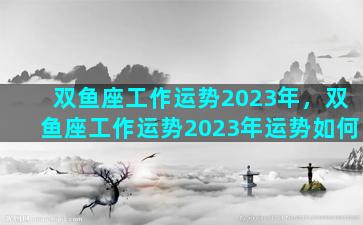 双鱼座工作运势2023年，双鱼座工作运势2023年运势如何