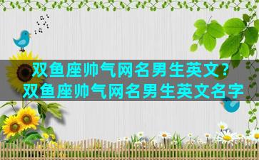 双鱼座帅气网名男生英文？双鱼座帅气网名男生英文名字