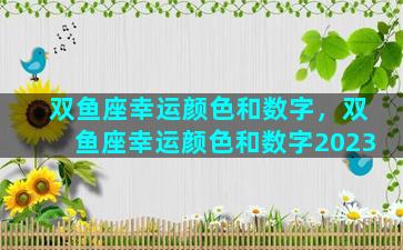 双鱼座幸运颜色和数字，双鱼座幸运颜色和数字2023