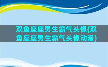 双鱼座座男生霸气头像(双鱼座座男生霸气头像动漫)