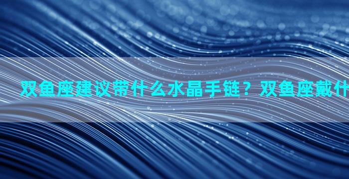 双鱼座建议带什么水晶手链？双鱼座戴什么水晶手链