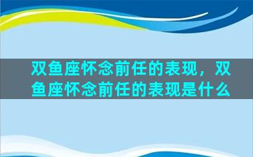 双鱼座怀念前任的表现，双鱼座怀念前任的表现是什么