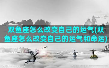 双鱼座怎么改变自己的运气(双鱼座怎么改变自己的运气和命运)