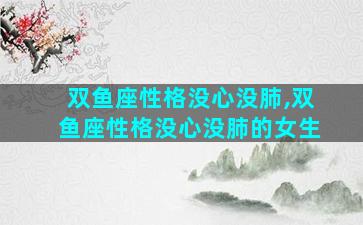 双鱼座性格没心没肺,双鱼座性格没心没肺的女生