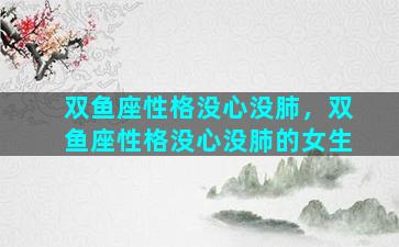 双鱼座性格没心没肺，双鱼座性格没心没肺的女生