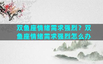 双鱼座情绪需求强烈？双鱼座情绪需求强烈怎么办