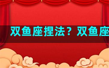 双鱼座捏法？双鱼座扭捏