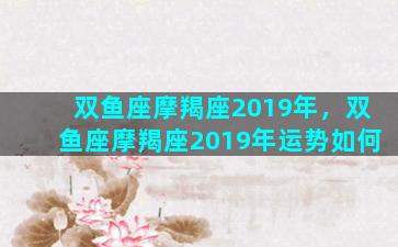 双鱼座摩羯座2019年，双鱼座摩羯座2019年运势如何