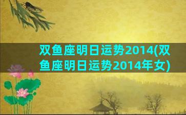 双鱼座明日运势2014(双鱼座明日运势2014年女)