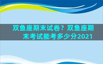 双鱼座期末试卷？双鱼座期末考试能考多少分2021