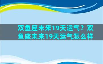 双鱼座未来19天运气？双鱼座未来19天运气怎么样