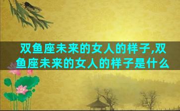 双鱼座未来的女人的样子,双鱼座未来的女人的样子是什么