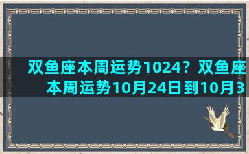 双鱼座本周运势1024？双鱼座本周运势10月24日到10月30日