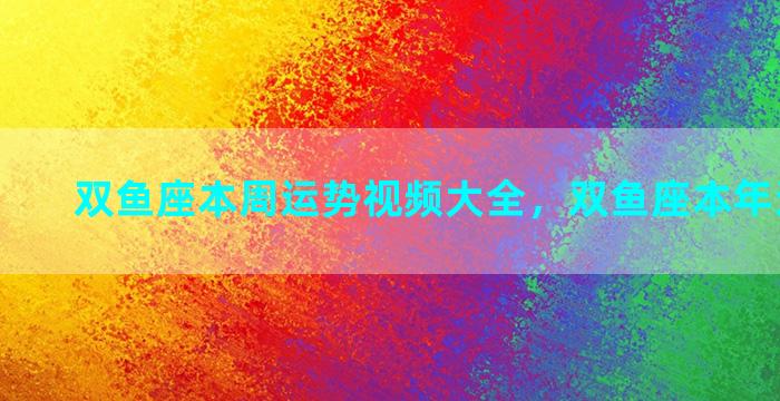 双鱼座本周运势视频大全，双鱼座本年运势变化