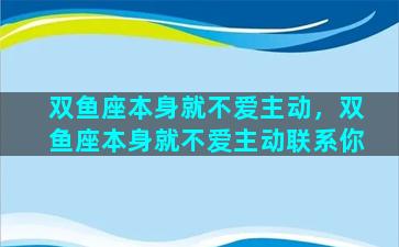 双鱼座本身就不爱主动，双鱼座本身就不爱主动联系你