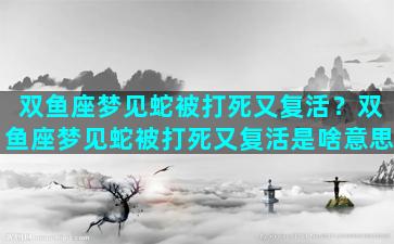 双鱼座梦见蛇被打死又复活？双鱼座梦见蛇被打死又复活是啥意思