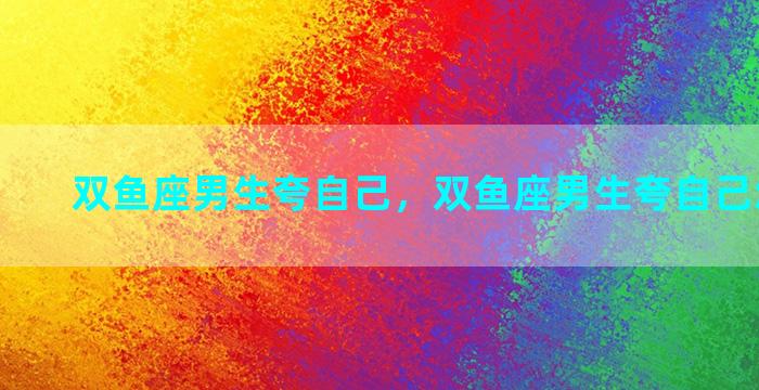 双鱼座男生夸自己，双鱼座男生夸自己怎么回复