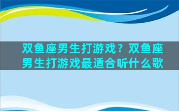 双鱼座男生打游戏？双鱼座男生打游戏最适合听什么歌