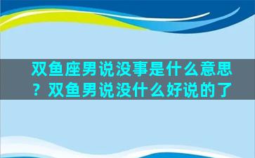 双鱼座男说没事是什么意思？双鱼男说没什么好说的了