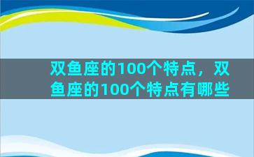 双鱼座的100个特点，双鱼座的100个特点有哪些