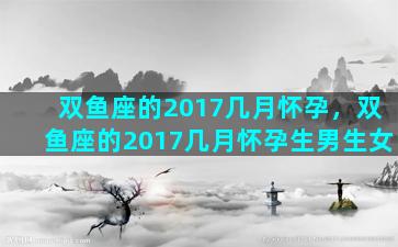 双鱼座的2017几月怀孕，双鱼座的2017几月怀孕生男生女