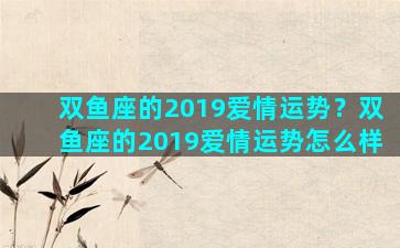 双鱼座的2019爱情运势？双鱼座的2019爱情运势怎么样