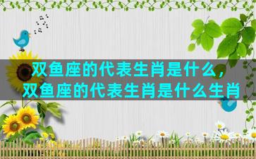 双鱼座的代表生肖是什么，双鱼座的代表生肖是什么生肖