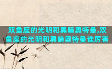 双鱼座的光明和黑暗奥特曼,双鱼座的光明和黑暗奥特曼谁厉害