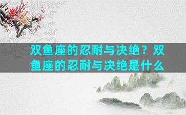 双鱼座的忍耐与决绝？双鱼座的忍耐与决绝是什么