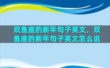 双鱼座的新年句子英文，双鱼座的新年句子英文怎么说