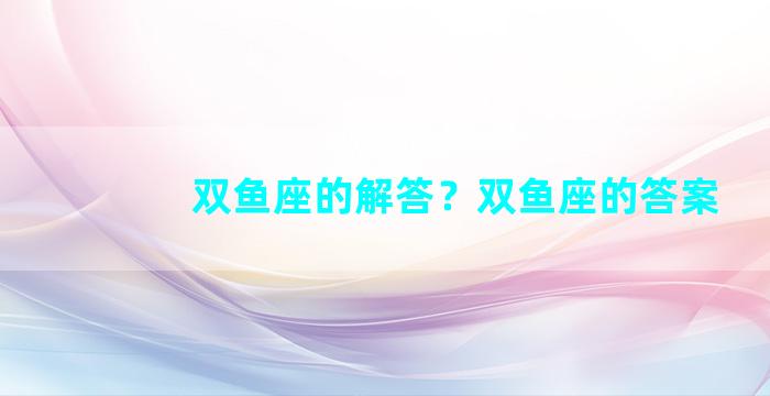 双鱼座的解答？双鱼座的答案