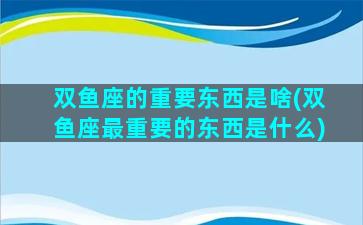 双鱼座的重要东西是啥(双鱼座最重要的东西是什么)