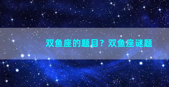 双鱼座的题目？双鱼座谜题