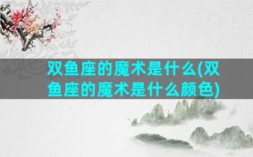 双鱼座的魔术是什么(双鱼座的魔术是什么颜色)