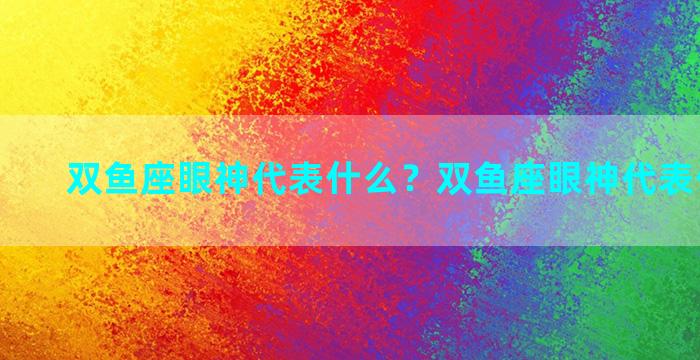 双鱼座眼神代表什么？双鱼座眼神代表什么性格