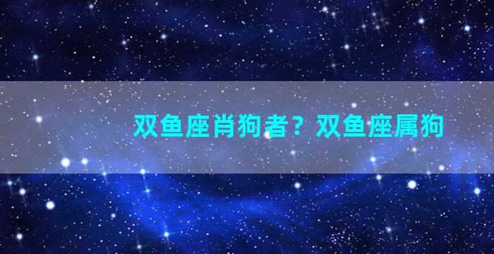 双鱼座肖狗者？双鱼座属狗